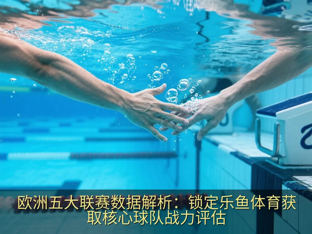欧洲五大联赛数据解析：锁定乐鱼体育获取核心球队战力评估